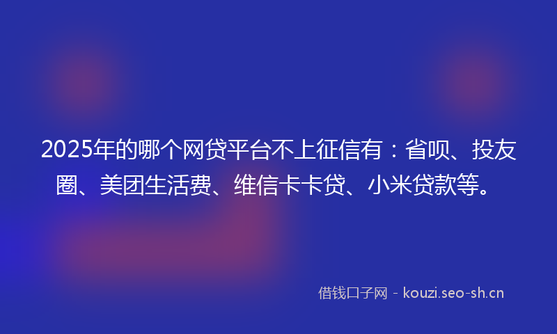 2025年的哪个网贷平台不上征信有:省呗、投友圈、美团生活费、维信卡卡贷、小米贷款等。