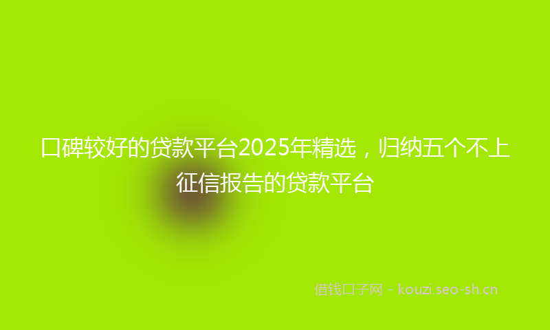 口碑较好的贷款平台2025年精选，归纳五个不上征信报告的贷款平台