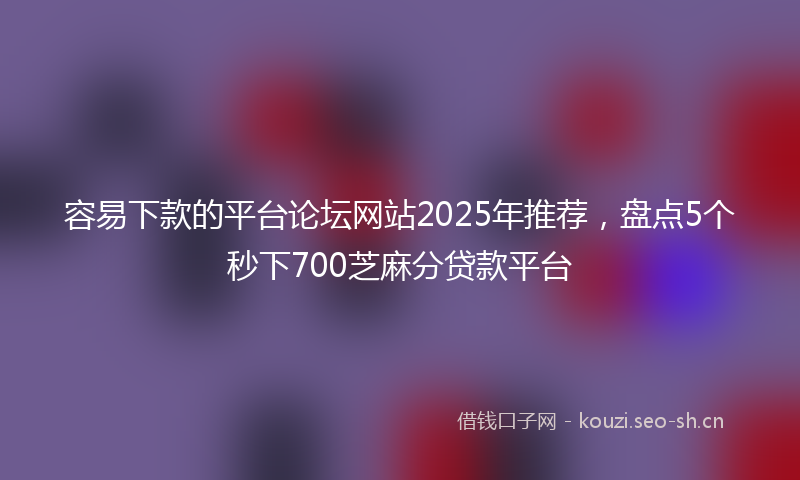 容易下款的平台论坛网站2025年推荐，盘点5个秒下700芝麻分贷款平台