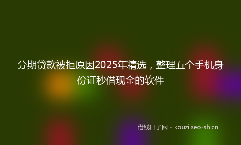 分期贷款被拒原因2025年精选，整理五个手机身份证秒借现金的软件