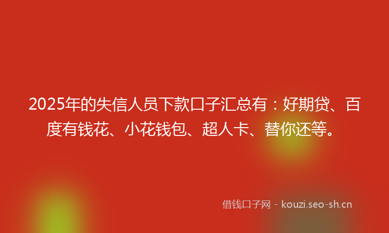 2025年的失信人员下款口子汇总有:好期贷、百度有钱花、小花钱包、超人卡、替你还等。