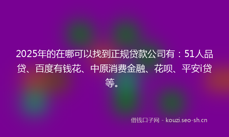 2025年的在哪可以找到正规贷款公司有：51人品贷、百度有钱花、中原消费金融、花呗、平安i贷等。