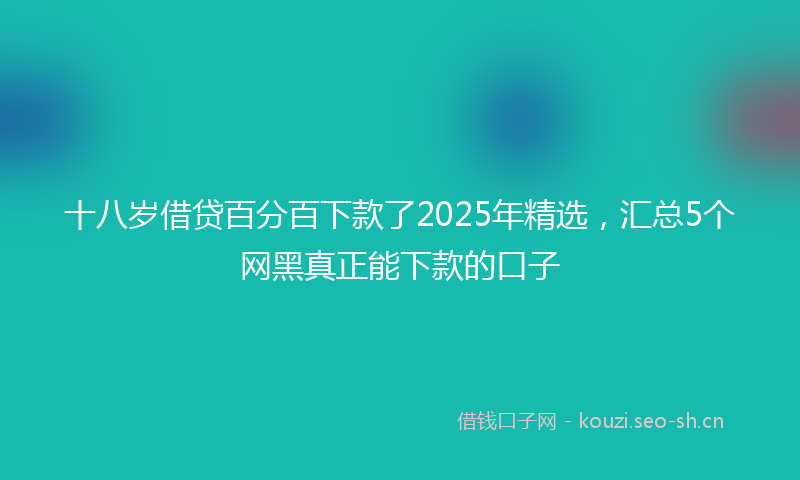 十八岁借贷百分百下款了2025年精选，汇总5个网黑真正能下款的口子