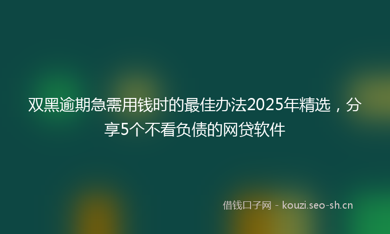双黑逾期急需用钱时的最佳办法2025年精选，分享5个不看负债的网贷软件