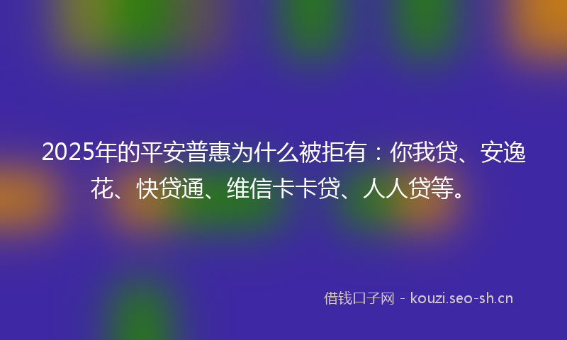 2025年的平安普惠为什么被拒有：你我贷、安逸花、快贷通、维信卡卡贷、人人贷等。