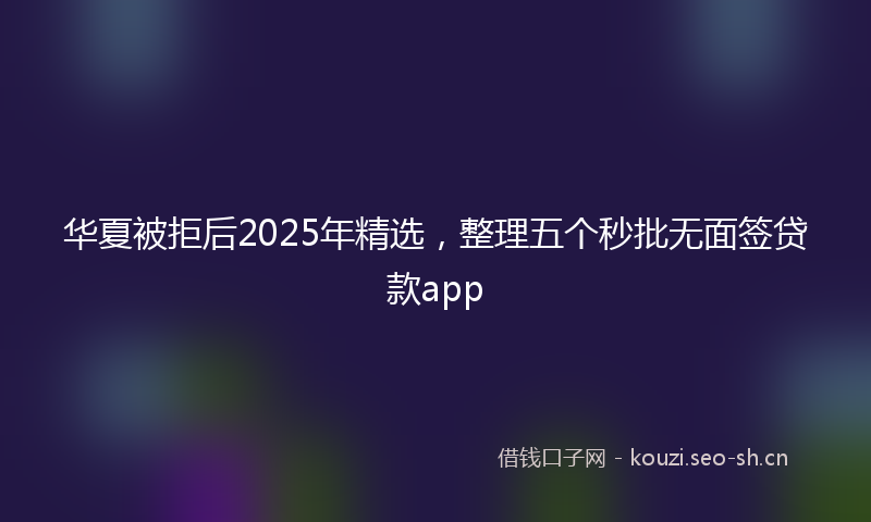 华夏被拒后2025年精选,整理五个秒批无面签贷款app