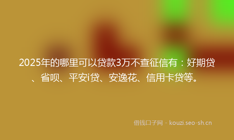 2025年的哪里可以贷款3万不查征信有：好期贷、省呗、平安i贷、安逸花、信用卡贷等。