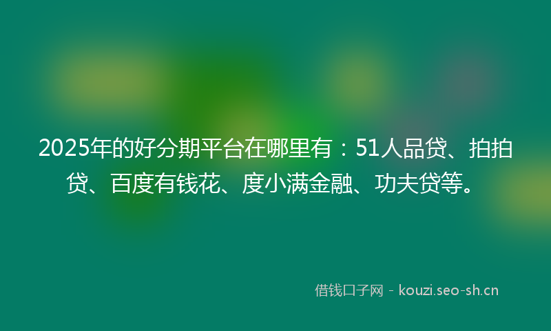 2025年的好分期平台在哪里有：51人品贷、拍拍贷、百度有钱花、度小满金融、功夫贷等。