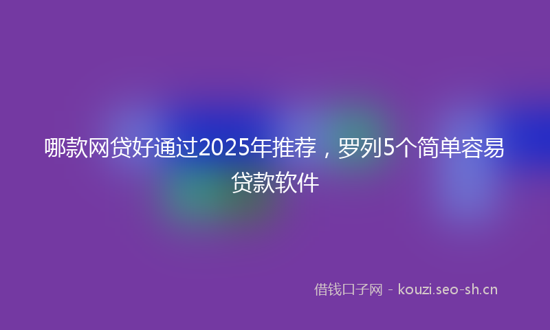 哪款网贷好通过2025年推荐，罗列5个简单容易贷款软件