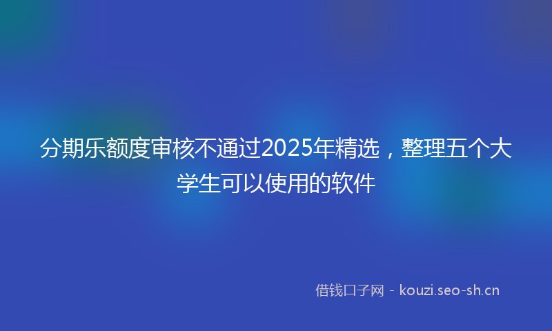 分期乐额度审核不通过2025年精选,整理五个大学生可以使用的软件