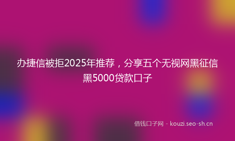 办捷信被拒2025年推荐，分享五个无视网黑征信黑5000贷款口子