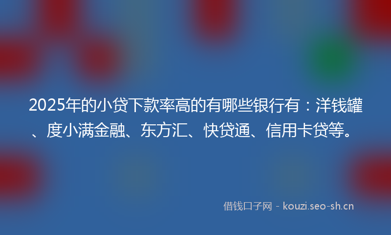 2025年的小贷下款率高的有哪些银行有:洋钱罐、度小满金融、东方汇、快贷通、信用卡贷等。