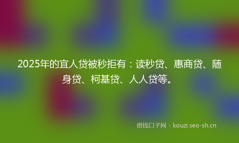 2025年的宜人贷被秒拒有：读秒贷、惠商贷、随身贷、柯基贷、人人贷等。