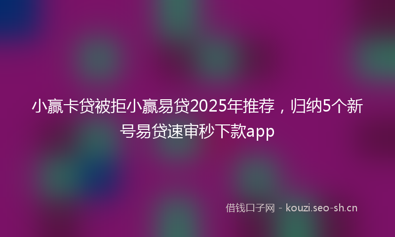 小赢卡贷被拒小赢易贷2025年推荐,归纳5个新号易贷速审秒下款app