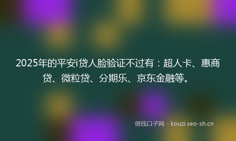 2025年的平安i贷人脸验证不过有：超人卡、惠商贷、微粒贷、分期乐、京东金融等。