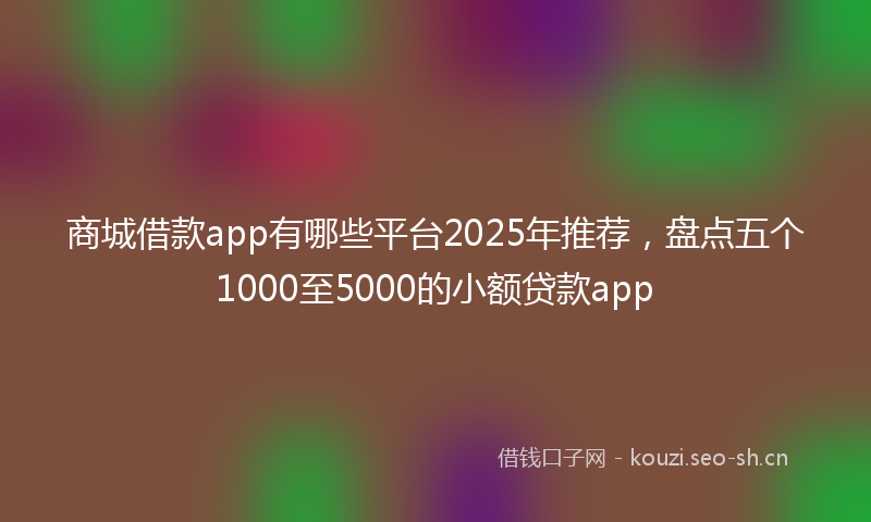 商城借款app有哪些平台2025年推荐，盘点五个1000至5000的小额贷款app