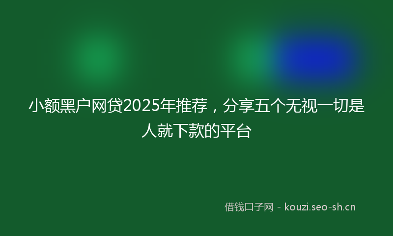 小额黑户网贷2025年推荐，分享五个无视一切是人就下款的平台
