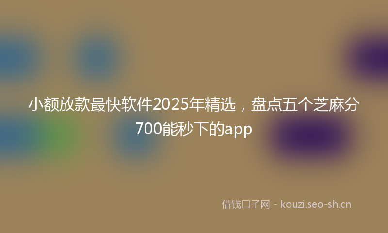 小额放款最快软件2025年精选，盘点五个芝麻分700能秒下的app