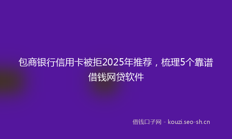包商银行信用卡被拒2025年推荐，梳理5个靠谱借钱网贷软件
