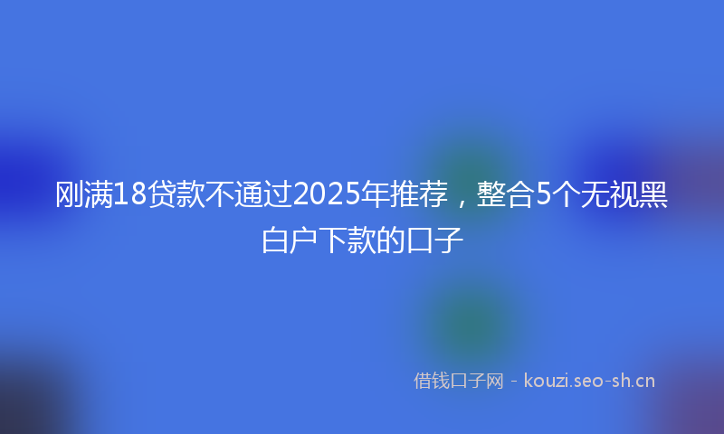 刚满18贷款不通过2025年推荐，整合5个无视黑白户下款的口子