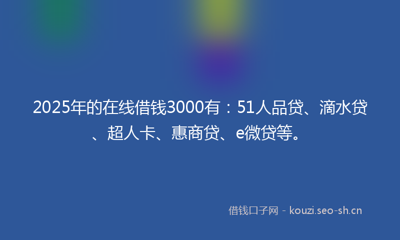 2025年的在线借钱3000有：51人品贷、滴水贷、超人卡、惠商贷、e微贷等。