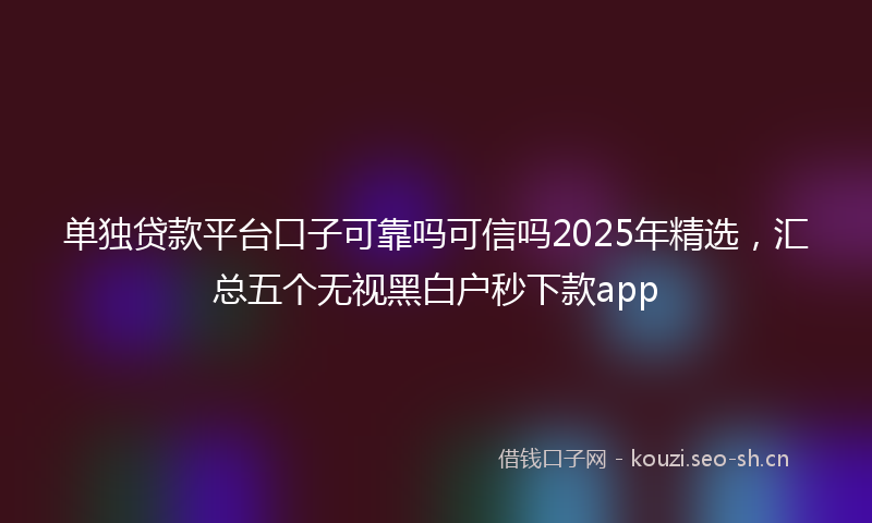单独贷款平台口子可靠吗可信吗2025年精选，汇总五个无视黑白户秒下款app