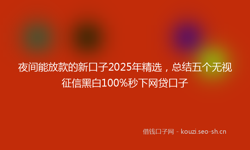 夜间能放款的新口子2025年精选,总结五个无视征信黑白100%秒下网贷口子