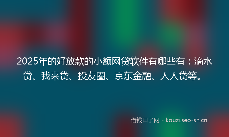 2025年的好放款的小额网贷软件有哪些有：滴水贷、我来贷、投友圈、京东金融、人人贷等。