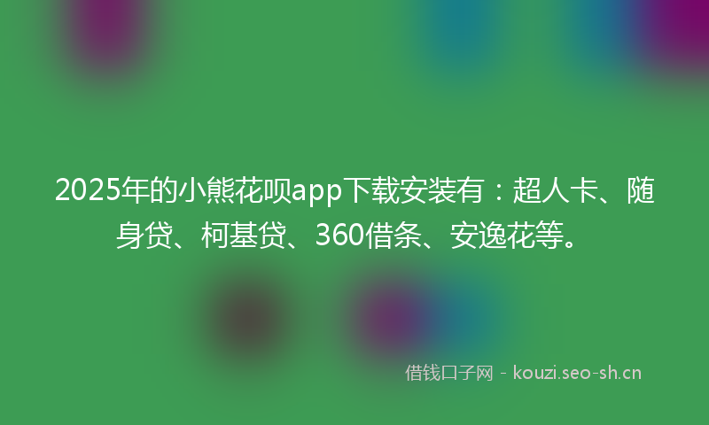 2025年的小熊花呗app下载安装有：超人卡、随身贷、柯基贷、360借条、安逸花等。