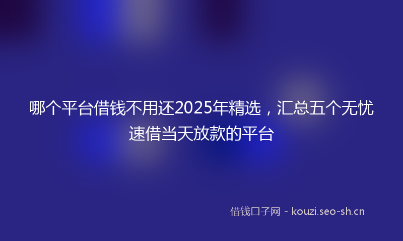 哪个平台借钱不用还2025年精选,汇总五个无忧速借当天放款的平台