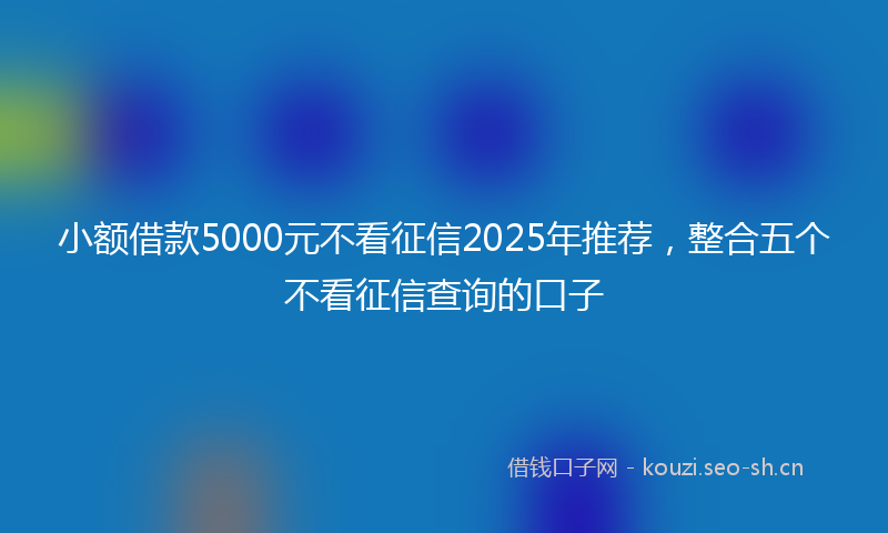 小额借款5000元不看征信2025年推荐，整合五个不看征信查询的口子