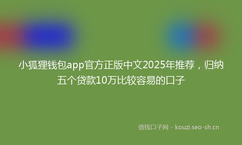 小狐狸钱包app官方正版中文2025年推荐，归纳五个贷款10万比较容易的口子
