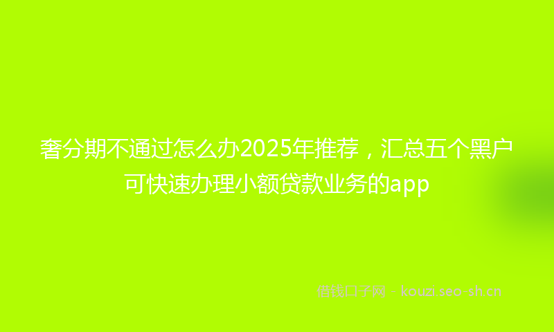 奢分期不通过怎么办2025年推荐，汇总五个黑户可快速办理小额贷款业务的app
