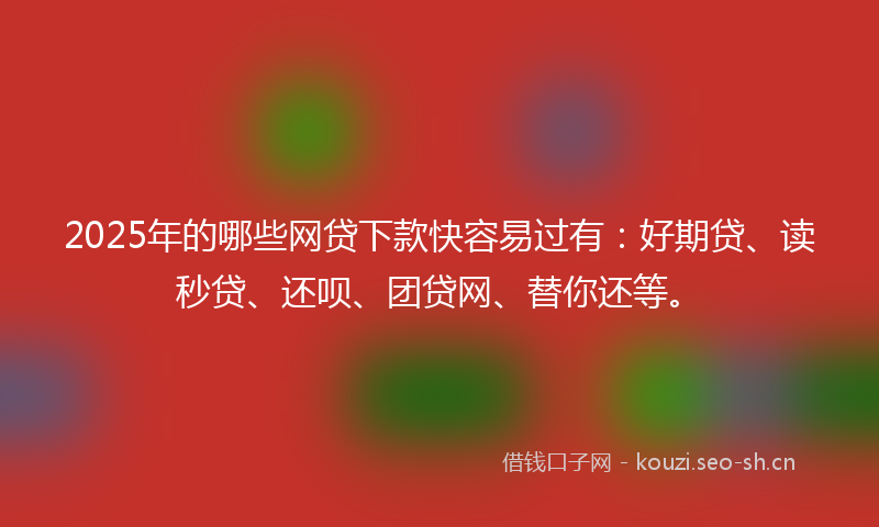 2025年的哪些网贷下款快容易过有：好期贷、读秒贷、还呗、团贷网、替你还等。