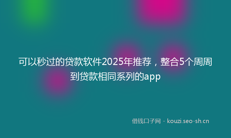 可以秒过的贷款软件2025年推荐，整合5个周周到贷款相同系列的app