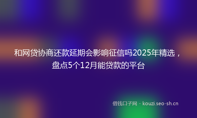 和网贷协商还款延期会影响征信吗2025年精选，盘点5个12月能贷款的平台