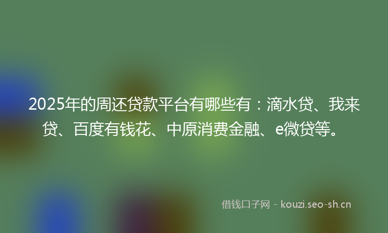 2025年的周还贷款平台有哪些有:滴水贷、我来贷、百度有钱花、中原消费金融、e微贷等。