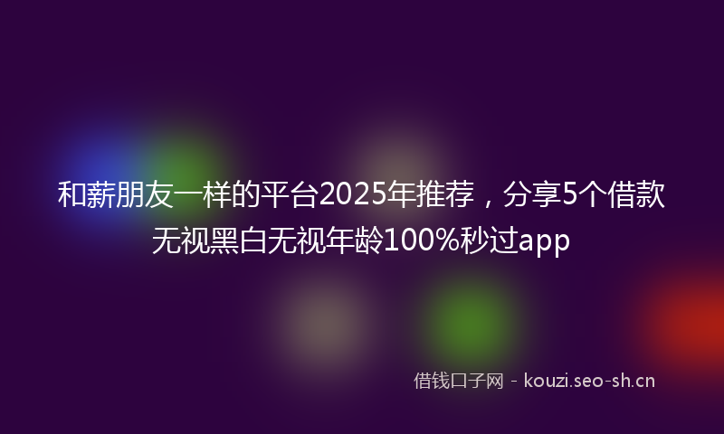 和薪朋友一样的平台2025年推荐，分享5个借款无视黑白无视年龄100%秒过app