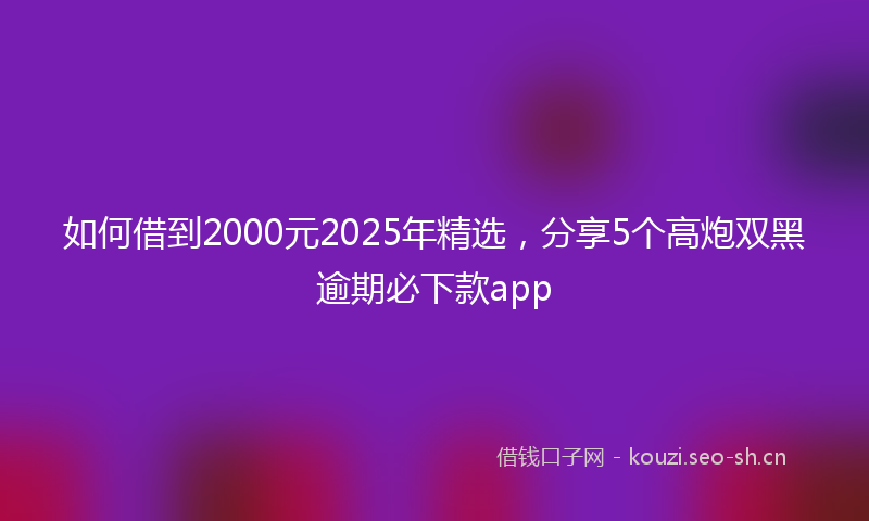 如何借到2000元2025年精选，分享5个高炮双黑逾期必下款app