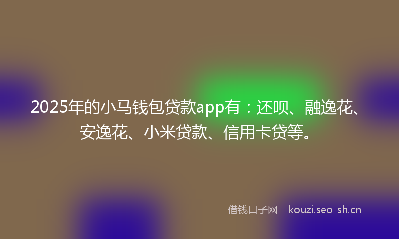 2025年的小马钱包贷款app有：还呗、融逸花、安逸花、小米贷款、信用卡贷等。