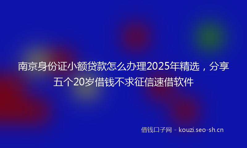 南京身份证小额贷款怎么办理2025年精选,分享五个20岁借钱不求征信速借软件