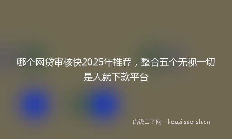 哪个网贷审核快2025年推荐，整合五个无视一切是人就下款平台