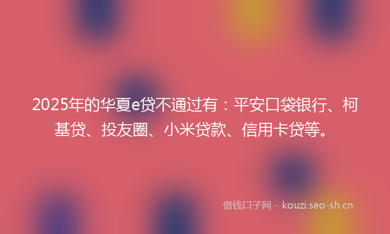 2025年的华夏e贷不通过有：平安口袋银行、柯基贷、投友圈、小米贷款、信用卡贷等。