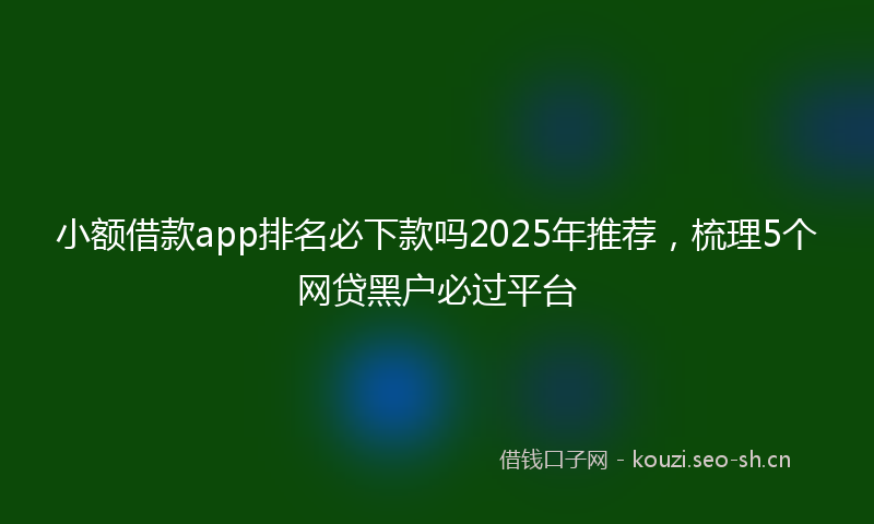 小额借款app排名必下款吗2025年推荐，梳理5个网贷黑户必过平台