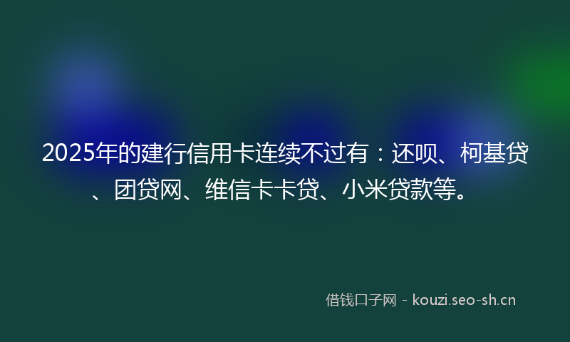 2025年的建行信用卡连续不过有：还呗、柯基贷、团贷网、维信卡卡贷、小米贷款等。