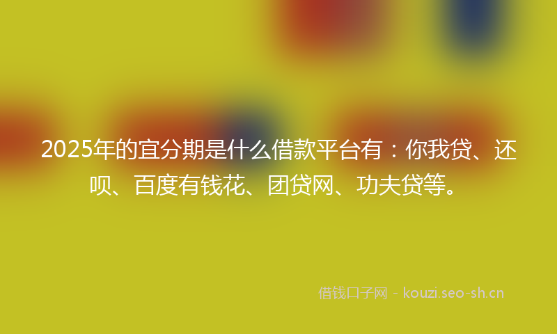 2025年的宜分期是什么借款平台有:你我贷、还呗、百度有钱花、团贷网、功夫贷等。