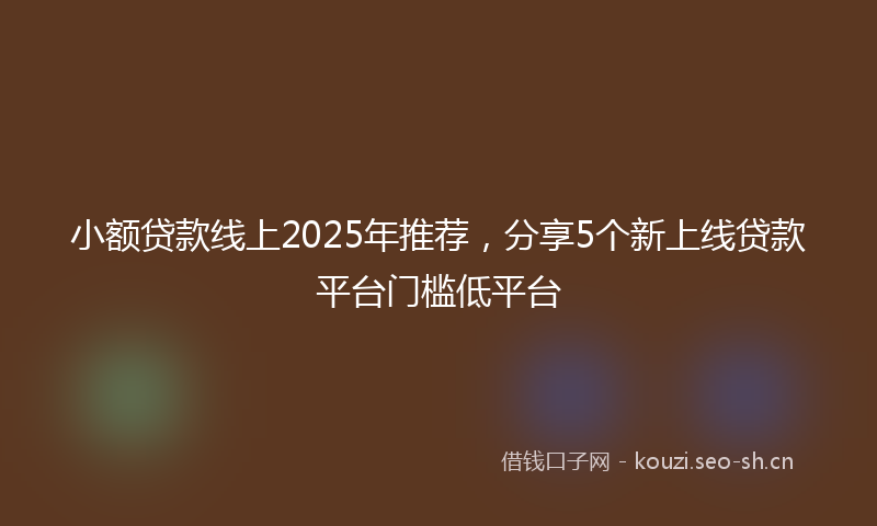 小额贷款线上2025年推荐，分享5个新上线贷款平台门槛低平台