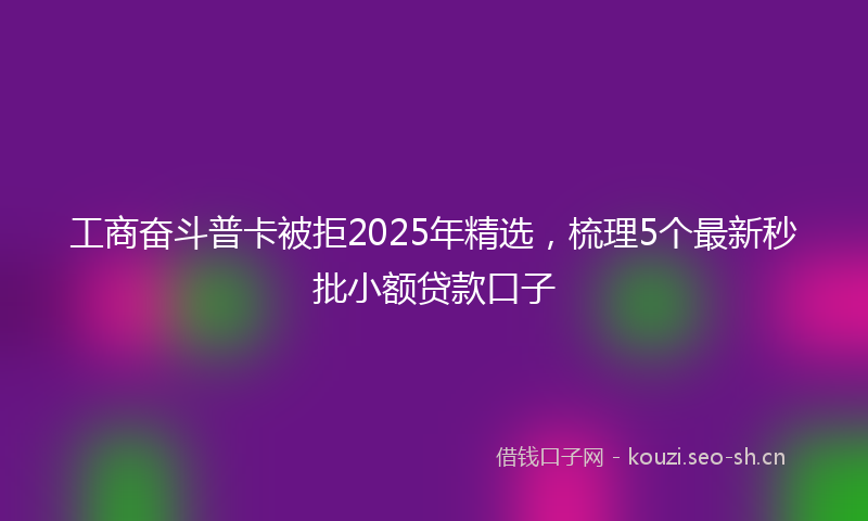 工商奋斗普卡被拒2025年精选，梳理5个最新秒批小额贷款口子