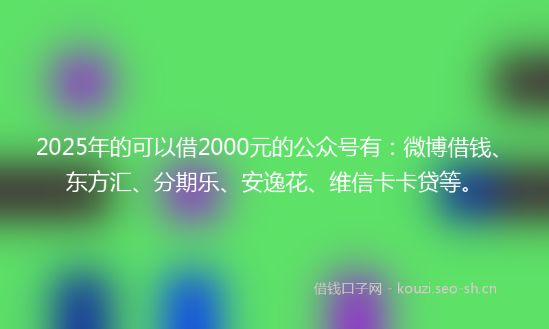 2025年的可以借2000元的公众号有：微博借钱、东方汇、分期乐、安逸花、维信卡卡贷等。