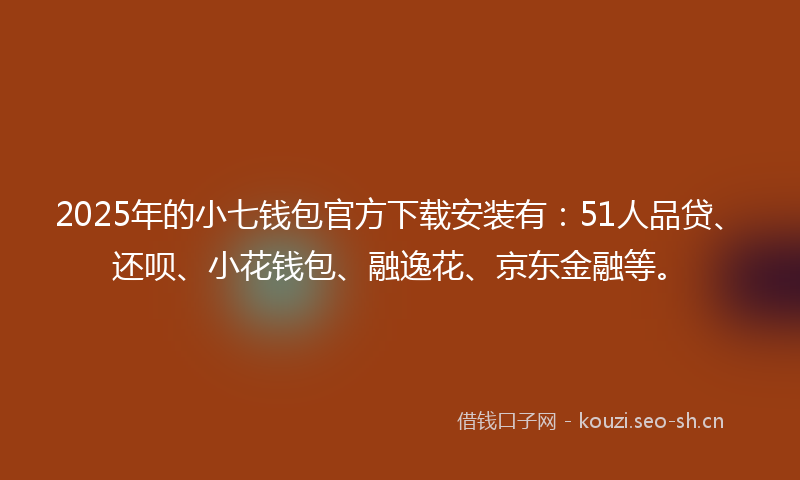 2025年的小七钱包官方下载安装有：51人品贷、还呗、小花钱包、融逸花、京东金融等。